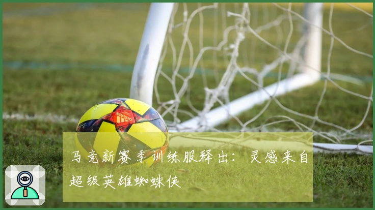 马竞新赛季训练服释出:灵感来自超级英雄蜘蛛侠