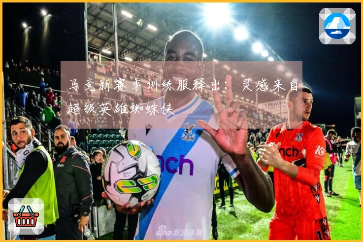 马竞新赛季训练服释出：灵感来自超级英雄蜘蛛侠