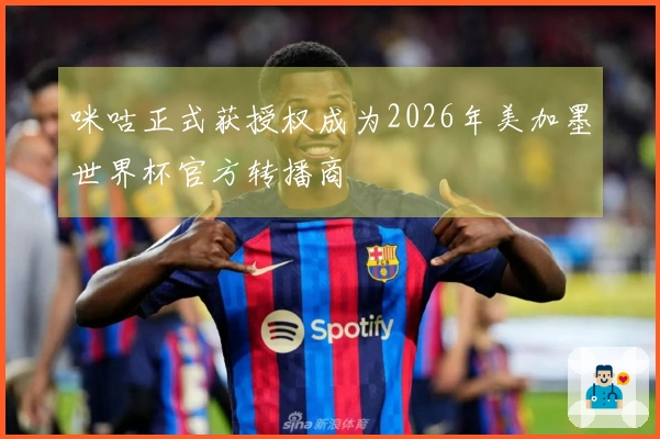 咪咕正式获授权成为2026年美加墨世界杯官方转播商
